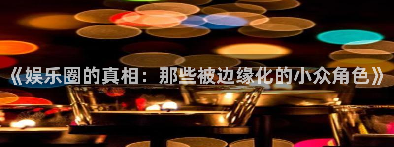 富联娱乐：《娱乐圈的真相：那些被边缘化的小众角色》