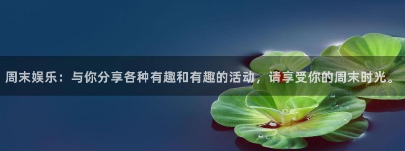 富联娱乐：周末娱乐：与你分享各种有趣和有趣的活动，请享受你的周末时光。