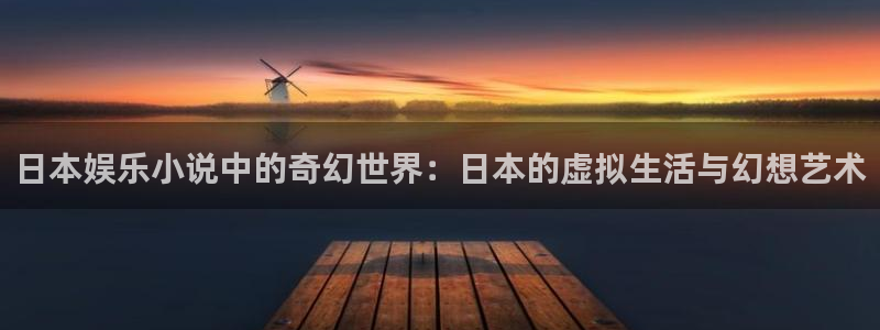 富联娱乐：日本娱乐小说中的奇幻世界：日本的虚拟生活与幻想艺术