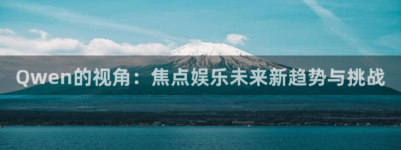 富联娱乐：Qwen的视角：焦点娱乐未来新趋势与挑战