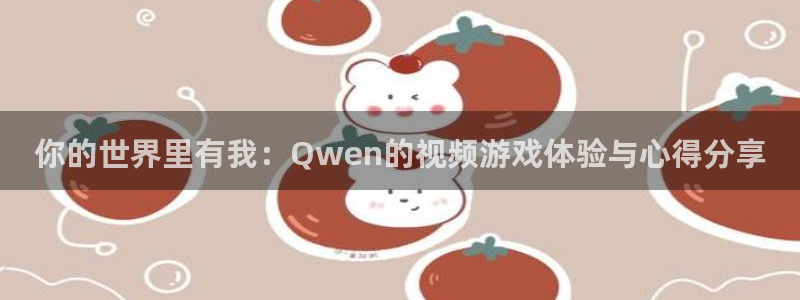 富联娱乐：你的世界里有我：Qwen的视频游戏体验与心得分享