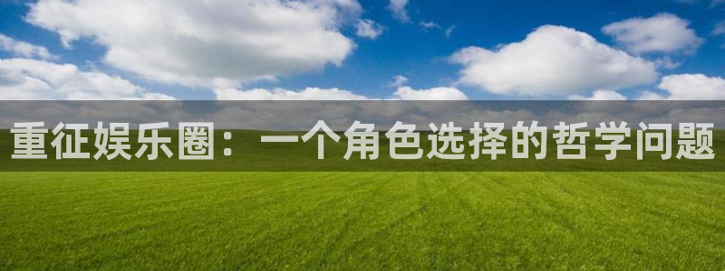 富联娱乐：重征娱乐圈：一个角色选择的哲学问题